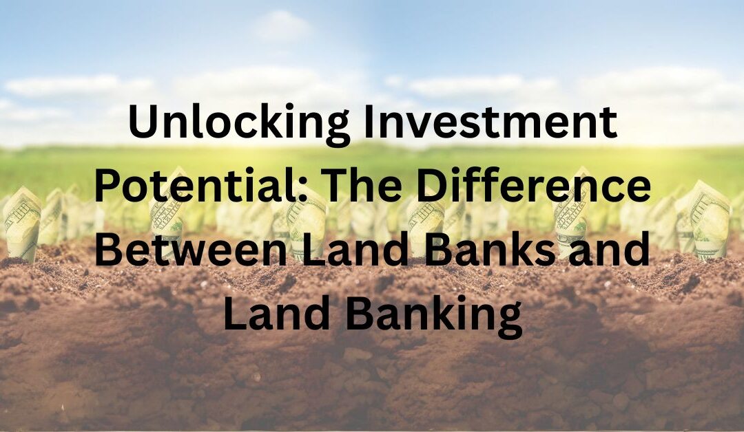 Unlocking Investment Potential: The Difference Between Land Banks and Land Banking