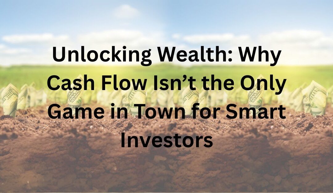 Unlocking Wealth: Why Cash Flow Isn’t the Only Game in Town for Smart Investors
