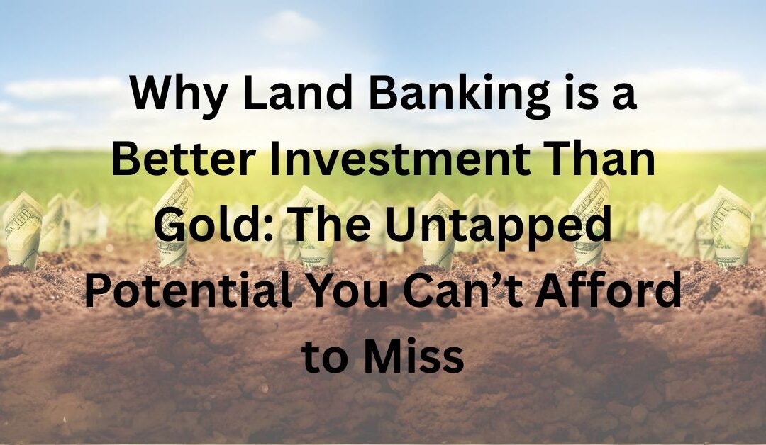 Why Land Banking is a Better Investment Than Gold: The Untapped Potential You Can’t Afford to Miss
